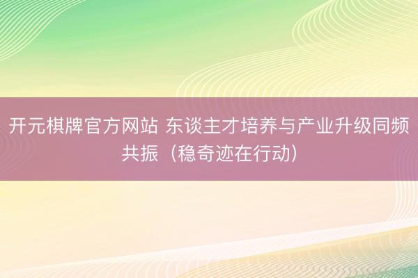 开元棋牌官方网站 东谈主才培养与产业升级同频共振（稳奇迹在行动）