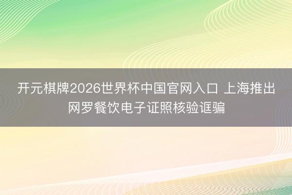 开元棋牌2026世界杯中国官网入口 上海推出网罗餐饮电子证照核验诓骗