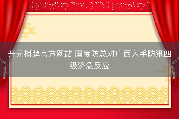 开元棋牌官方网站 国度防总对广西入手防汛四级济急反应