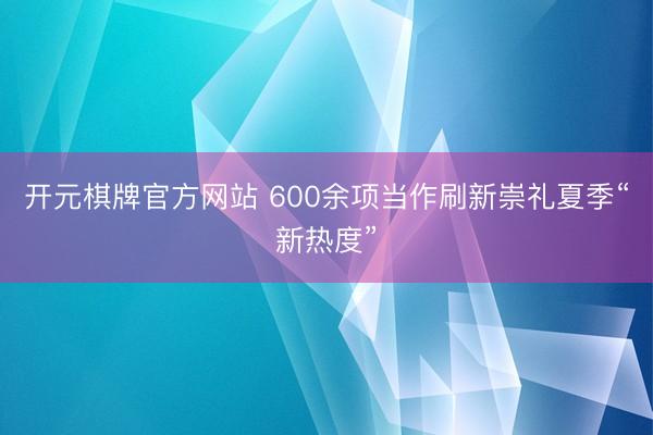 开元棋牌官方网站 600余项当作刷新崇礼夏季“新热度”