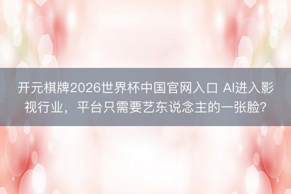 开元棋牌2026世界杯中国官网入口 AI进入影视行业，平台只需要艺东说念主的一张脸？