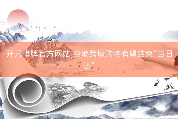 开元棋牌官方网站 空港跨境购物有望结束“当日达”