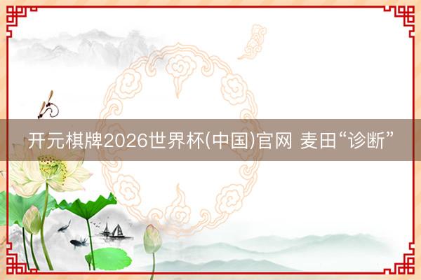 开元棋牌2026世界杯(中国)官网 麦田“诊断”
