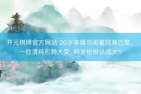 开元棋牌官方网站 20岁李嫣与闺蜜现身巴黎， 一稔清纯形势大变， 网友纷纷认成大S