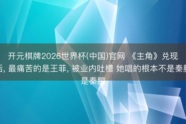 开元棋牌2026世界杯(中国)官网 《主角》兑现后， 最痛苦的是王菲， 被业内吐槽 她唱的根本不是秦腔
