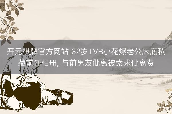 开元棋牌官方网站 32岁TVB小花爆老公床底私藏前任相册， 与前男友仳离被索求仳离费