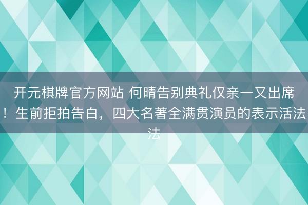 开元棋牌官方网站 何晴告别典礼仅亲一又出席！生前拒拍告白，四大名著全满贯演员的表示活法