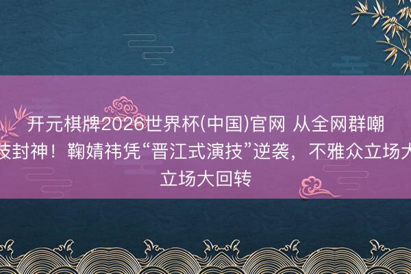 开元棋牌2026世界杯(中国)官网 从全网群嘲到演技封神！鞠婧祎凭“晋江式演技”逆袭，不雅众立场大回转