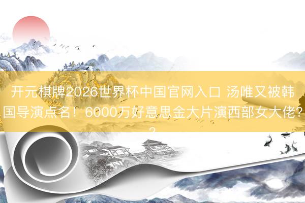 开元棋牌2026世界杯中国官网入口 汤唯又被韩国导演点名！6000万好意思金大片演西部女大佬？