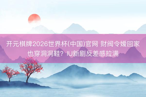 开元棋牌2026世界杯(中国)官网 财阀令嫒回家也穿洞洞鞋？IU新剧反差感拉满