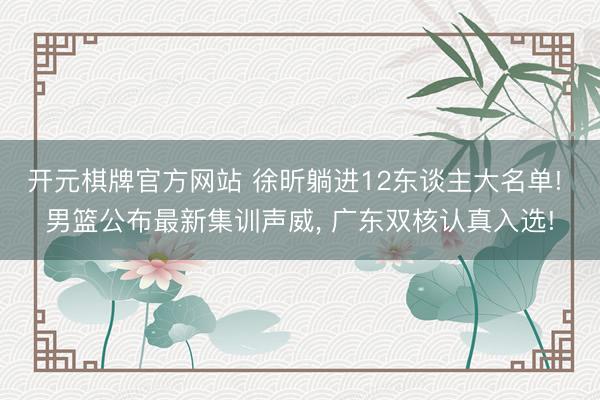 开元棋牌官方网站 徐昕躺进12东谈主大名单! 男篮公布最新集训声威， 广东双核认真入选!