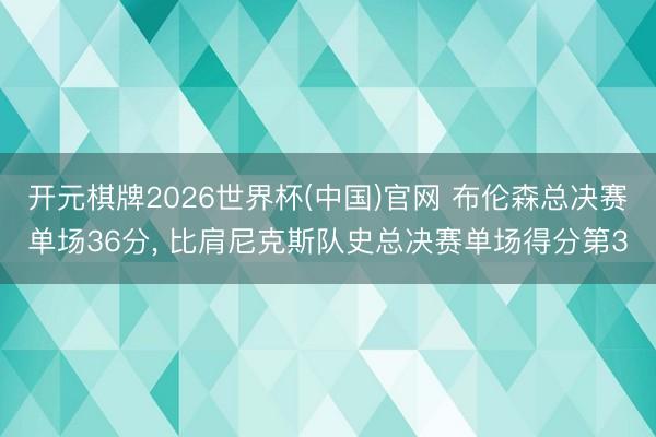开元棋牌2026世界杯(中国)官网 布伦森总决赛单场36分， 比肩尼克斯队史总决赛单场得分第3