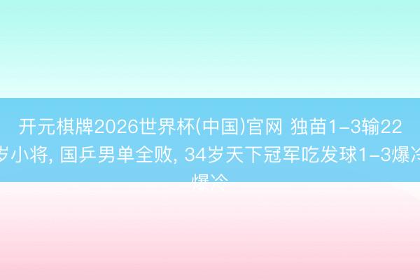 开元棋牌2026世界杯(中国)官网 独苗1-3输22岁小将， 国乒男单全败， 34岁天下冠军吃发球1-3爆冷