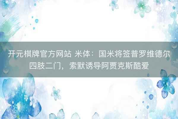 开元棋牌官方网站 米体：国米将签普罗维德尔四肢二门，索默诱导阿贾克斯酷爱