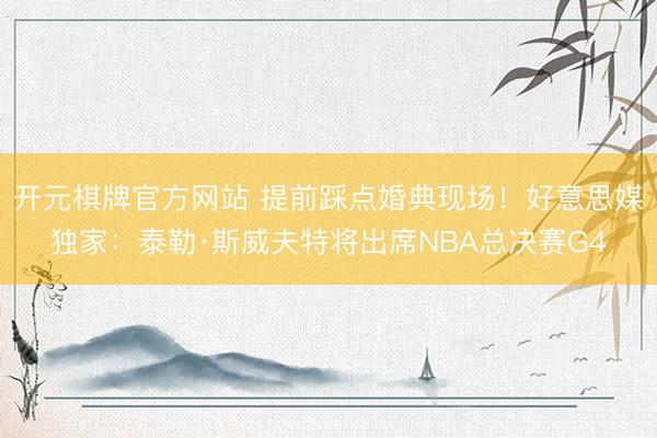 开元棋牌官方网站 提前踩点婚典现场！好意思媒独家：泰勒·斯威夫特将出席NBA总决赛G4