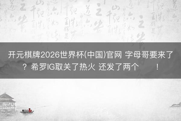 开元棋牌2026世界杯(中国)官网 字母哥要来了？希罗IG取关了热火 还发了两个⏳⏳！