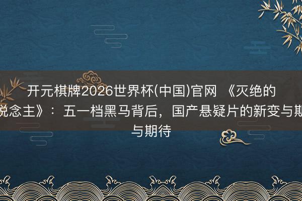 开元棋牌2026世界杯(中国)官网 《灭绝的东说念主》:五一档黑马背后,国产悬疑片的新变与期待