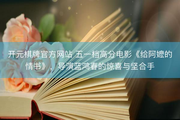 开元棋牌官方网站 五一档高分电影《给阿嬷的情书》，导演蓝鸿春的惊喜与坚合手