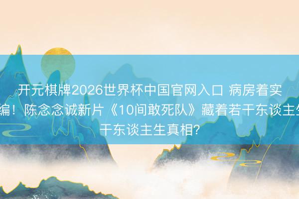 开元棋牌2026世界杯中国官网入口 病房着实故事改编！陈念念诚新片《10间敢死队》藏着若干东谈主生真相？