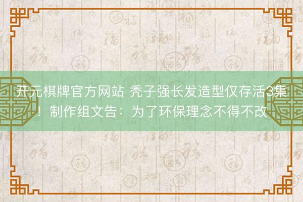 开元棋牌官方网站 秃子强长发造型仅存活3集！制作组文告：为了环保理念不得不改