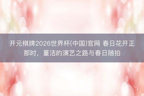 开元棋牌2026世界杯(中国)官网 春日花开正那时,董洁的演艺之路与春日随拍
