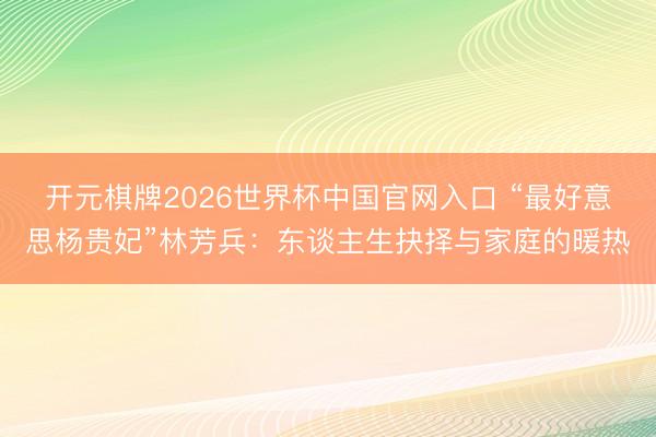 开元棋牌2026世界杯中国官网入口 “最好意思杨贵妃”林芳兵：东谈主生抉择与家庭的暖热