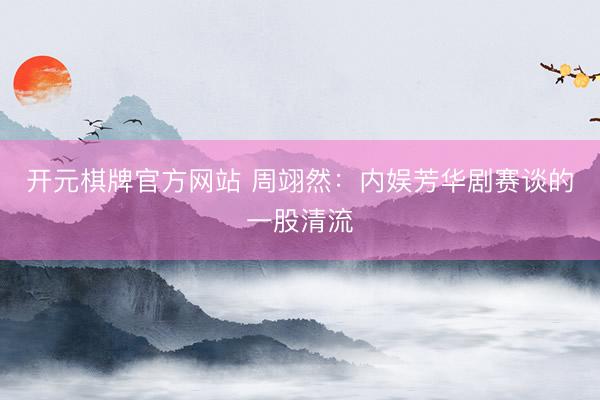 开元棋牌官方网站 周翊然：内娱芳华剧赛谈的一股清流