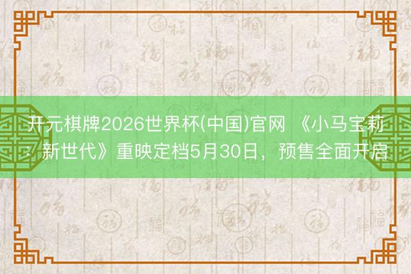 开元棋牌2026世界杯(中国)官网 《小马宝莉：新世代》重映定档5月30日，预售全面开启