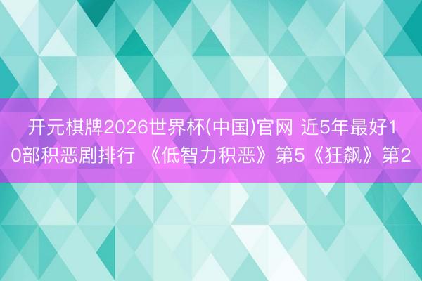 开元棋牌2026世界杯(中国)官网 近5年最好10部积恶剧排行 《低智力积恶》第5《狂飙》第2
