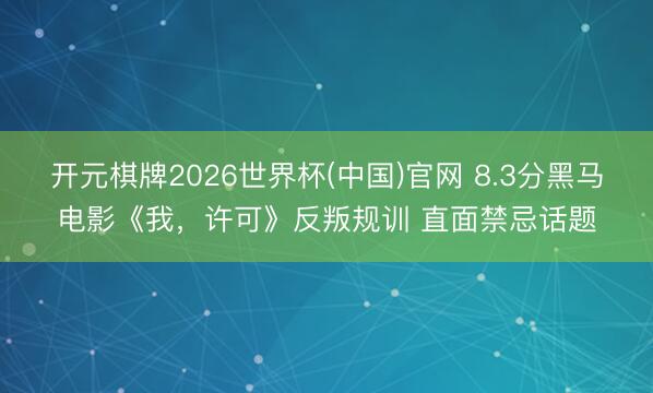 开元棋牌2026世界杯(中国)官网 8.3分黑马电影《我，许可》反叛规训 直面禁忌话题