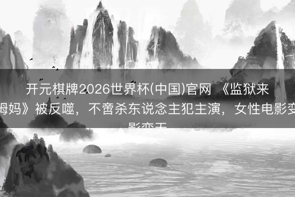开元棋牌2026世界杯(中国)官网 《监狱来的姆妈》被反噬，不啻杀东说念主犯主演，女性电影变天