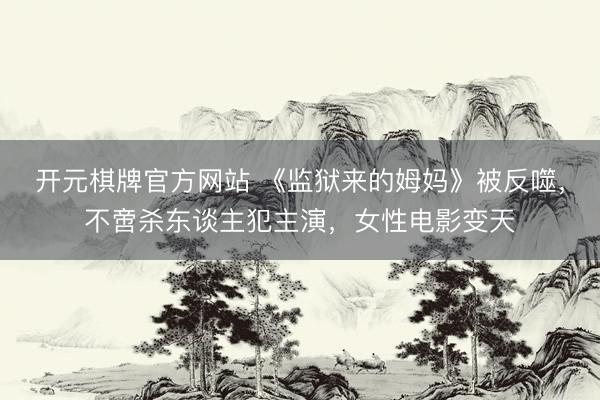 开元棋牌官方网站 《监狱来的姆妈》被反噬，不啻杀东谈主犯主演，女性电影变天