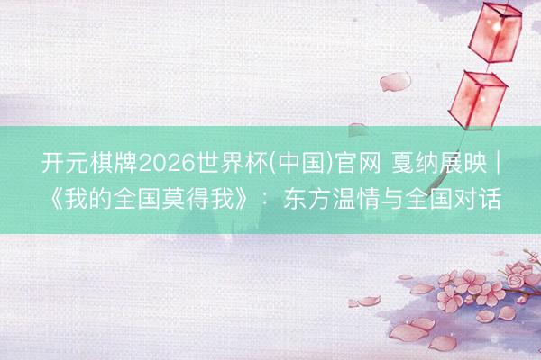 开元棋牌2026世界杯(中国)官网 戛纳展映 |《我的全国莫得我》：东方温情与全国对话