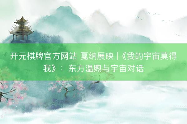 开元棋牌官方网站 戛纳展映 |《我的宇宙莫得我》：东方温煦与宇宙对话