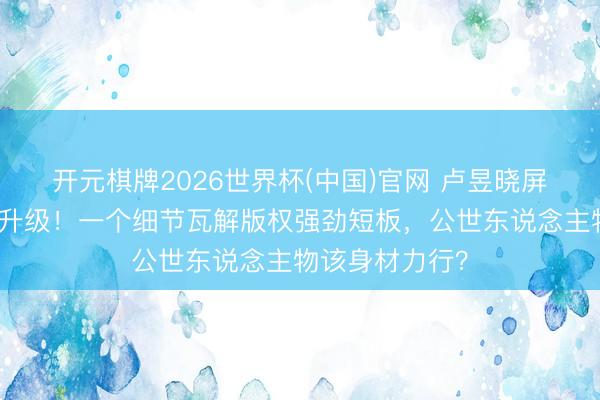 开元棋牌2026世界杯(中国)官网 卢昱晓屏摄说念歉风云升级！一个细节瓦解版权强劲短板，公世东说念主物该身材力行？