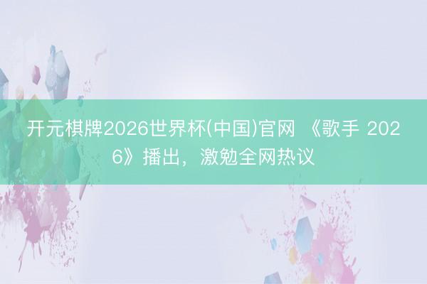开元棋牌2026世界杯(中国)官网 《歌手 2026》播出，激勉全网热议