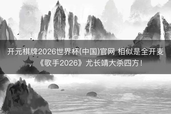 开元棋牌2026世界杯(中国)官网 相似是全开麦，《歌手2026》尤长靖大杀四方！