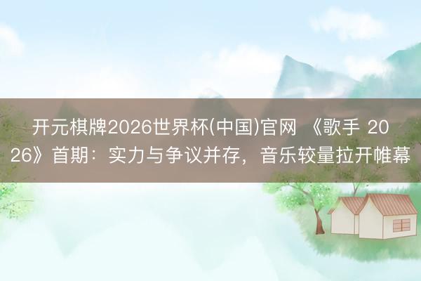 开元棋牌2026世界杯(中国)官网 《歌手 2026》首期：实力与争议并存，音乐较量拉开帷幕