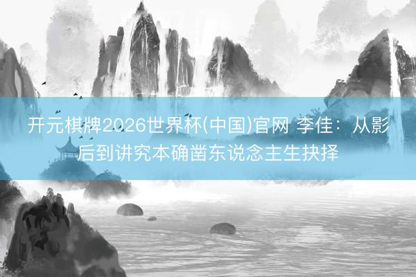 开元棋牌2026世界杯(中国)官网 李佳:从影后到讲究本确凿东说念主生抉择