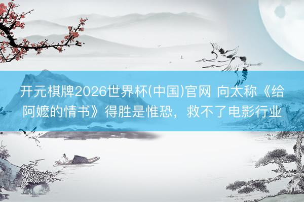 开元棋牌2026世界杯(中国)官网 向太称《给阿嬷的情书》得胜是惟恐，救不了电影行业
