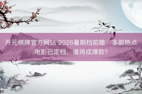 开元棋牌官方网站 2026暑期档前瞻：多部热点电影已定档，谁将成爆款？