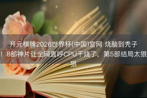 开元棋牌2026世界杯(中国)官网 烧脑到秃子！8部神片让全网直呼CPU干烧了，第5部结局太狠