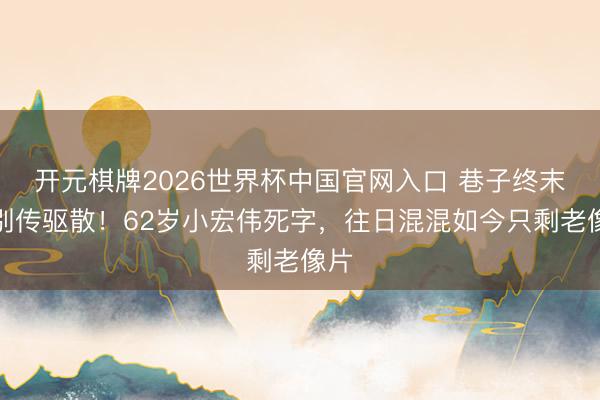 开元棋牌2026世界杯中国官网入口 巷子终末的别传驱散！62岁小宏伟死字，往日混混如今只剩老像片