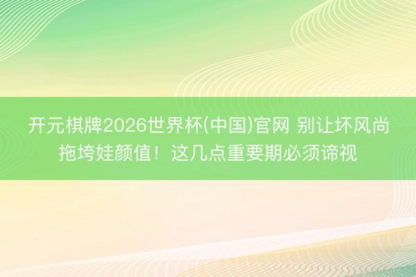 开元棋牌2026世界杯(中国)官网 别让坏风尚拖垮娃颜值！这几点重要期必须谛视