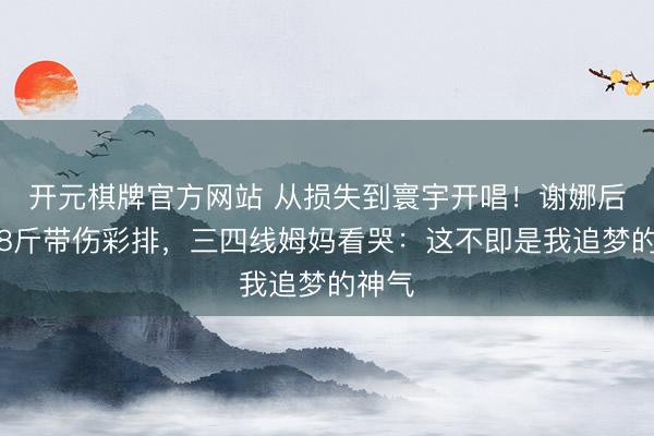 开元棋牌官方网站 从损失到寰宇开唱！谢娜后台瘦8斤带伤彩排，三四线姆妈看哭：这不即是我追梦的神气