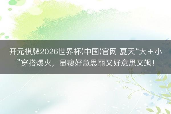 开元棋牌2026世界杯(中国)官网 夏天“大＋小”穿搭爆火，显瘦好意思丽又好意思又飒！