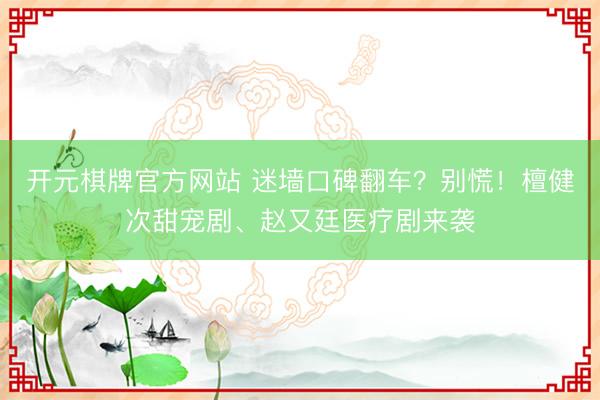 开元棋牌官方网站 迷墙口碑翻车？别慌！檀健次甜宠剧、赵又廷医疗剧来袭