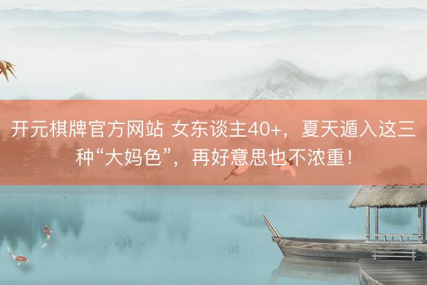 开元棋牌官方网站 女东谈主40+，夏天遁入这三种“大妈色”，再好意思也不浓重！