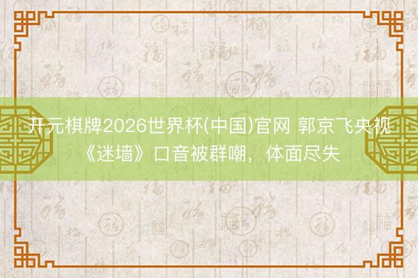 开元棋牌2026世界杯(中国)官网 郭京飞央视《迷墙》口音被群嘲，体面尽失