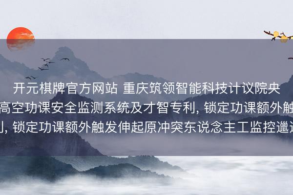 开元棋牌官方网站 重庆筑领智能科技计议院央求基于物联网的电力高空功课安全监测系统及才智专利， 锁定功课额外触发伸起原冲突东说念主工监控邋遢瓶颈